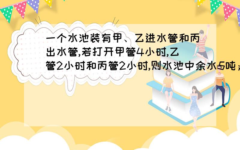 一个水池装有甲、乙进水管和丙出水管,若打开甲管4小时,乙管2小时和丙管2小时,则水池中余水5吨；若打开甲管2小时,乙管3小时,丙管1小时,则池中余水1吨,求打开甲管22小时,乙管5小时,丙管11小