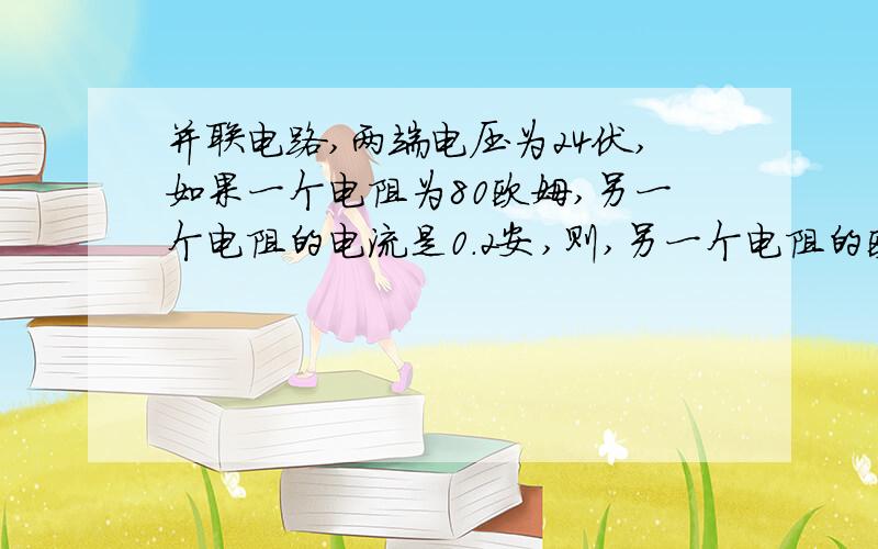 并联电路,两端电压为24伏,如果一个电阻为80欧姆,另一个电阻的电流是0.2安,则,另一个电阻的欧姆是多少怎么算的啊``要两种方法的教教我吧教科书太烦了