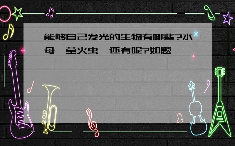 能够自己发光的生物有哪些?水母、萤火虫,还有呢?如题