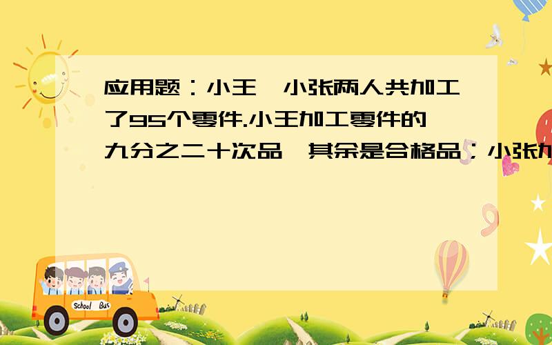 应用题：小王、小张两人共加工了95个零件.小王加工零件的九分之二十次品,其余是合格品；小张加工零件的六分之三是次品,其余是合格品.两人加工零件的合格品共有多少个?