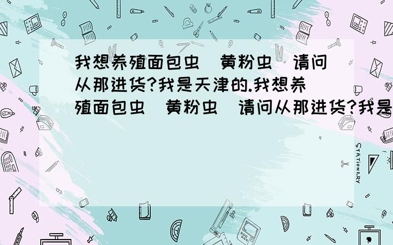 我想养殖面包虫（黄粉虫）请问从那进货?我是天津的.我想养殖面包虫（黄粉虫）请问从那进货?我是天津的.市场价是多少?养完后往哪销售?