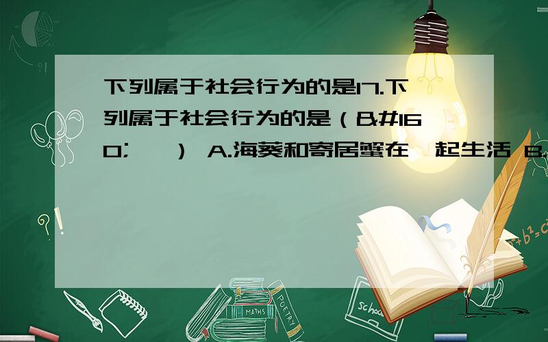 下列属于社会行为的是17.下列属于社会行为的是（    ） A.海葵和寄居蟹在一起生活 B.在一片草地上生活的许多昆虫 C.一只蚜虫被天敌咬伤后,能释放信息激素,使同种其