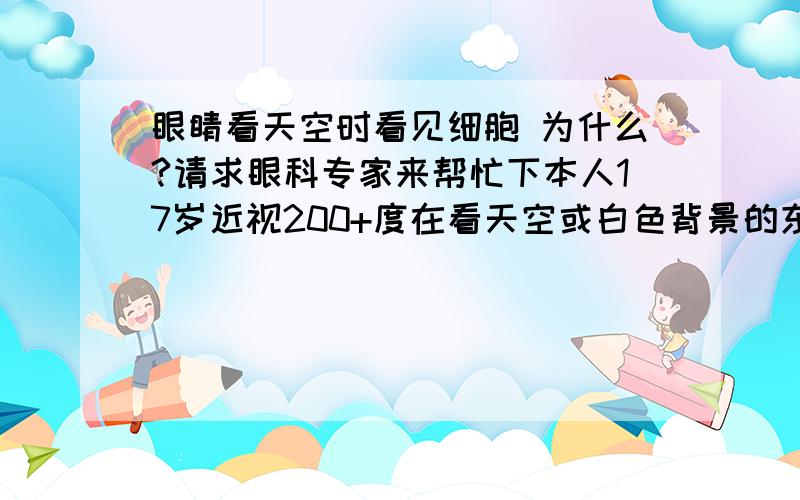 眼睛看天空时看见细胞 为什么?请求眼科专家来帮忙下本人17岁近视200+度在看天空或白色背景的东西时看得见两种形式的象细胞一样的东西1.第一种 看着天空时他会往下掉 可是你把眼睛有抬