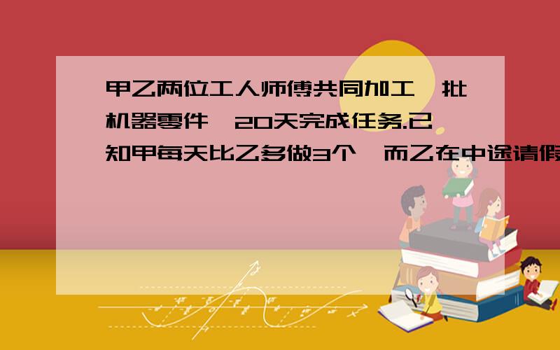 甲乙两位工人师傅共同加工一批机器零件,20天完成任务.已知甲每天比乙多做3个,而乙在中途请假5天,于是乙所完成的零件数恰好是甲的一半.求这批零件的总件数是多少个.