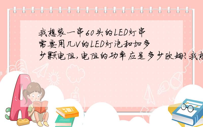 我想装一串60头的LED灯串需要用几V的LED灯泡和加多少颗电阻,电阻的功率应是多少欧姆?我想装一串220V60头的LED灯串,需要用几V的灯泡和加多少颗多少欧姆的电阻?