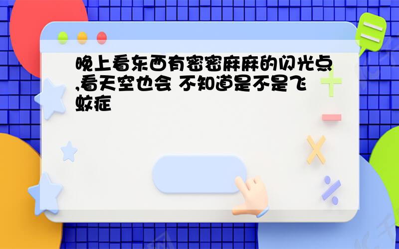 晚上看东西有密密麻麻的闪光点,看天空也会 不知道是不是飞蚊症