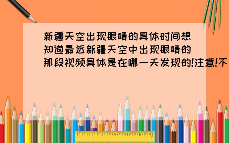 新疆天空出现眼睛的具体时间想知道最近新疆天空中出现眼睛的那段视频具体是在哪一天发现的!注意!不是说视频上传日期!是指出现眼睛的那天的日期!非诚勿扰!