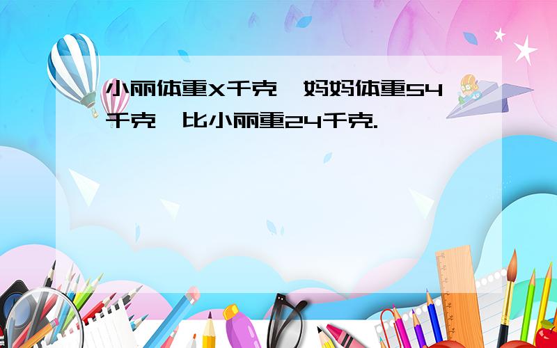 小丽体重X千克,妈妈体重54千克,比小丽重24千克.