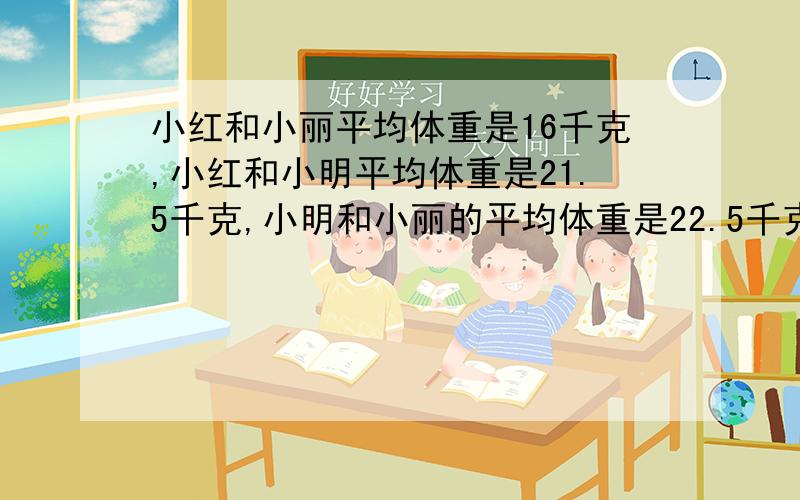 小红和小丽平均体重是16千克,小红和小明平均体重是21.5千克,小明和小丽的平均体重是22.5千克.问：三个人体重各是多少千克?