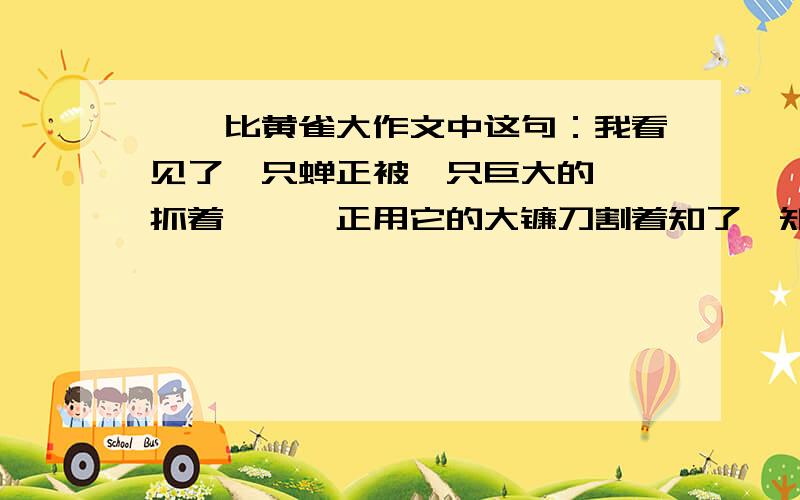 螳螂比黄雀大作文中这句：我看见了一只蝉正被一只巨大的螳螂抓着,螳螂正用它的大镰刀割着知了,知了痛得厉害正在逃,可最终螳螂还是把蝉捉住了.“唧唧——唧唧——”我看看螳螂后面,