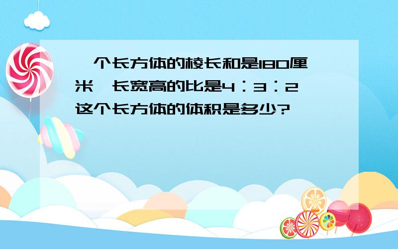 一个长方体的棱长和是180厘米,长宽高的比是4：3：2,这个长方体的体积是多少?