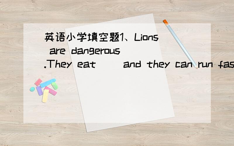 英语小学填空题1、Lions are dangerous.They eat（ ）and they can run faster than people.2、Whales are very,very big and they live much longer than people.They could be much( ) than your grandmother and gerandfather!3、The elephants are very