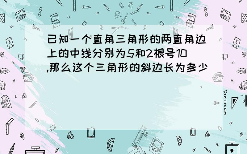 已知一个直角三角形的两直角边上的中线分别为5和2根号10,那么这个三角形的斜边长为多少