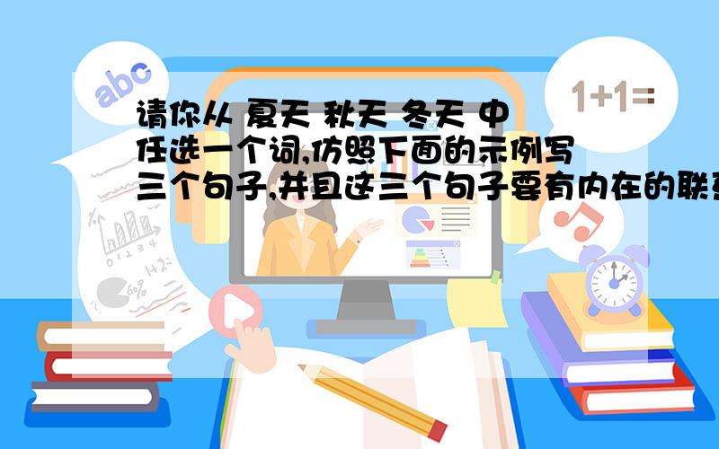 请你从 夏天 秋天 冬天 中任选一个词,仿照下面的示例写三个句子,并且这三个句子要有内在的联系示例：春天像刚落地的娃娃,从头到脚都是新的,它生长着.春天像小姑娘,花枝招展的,笑着,走