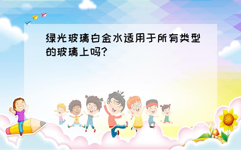 绿光玻璃白金水适用于所有类型的玻璃上吗?