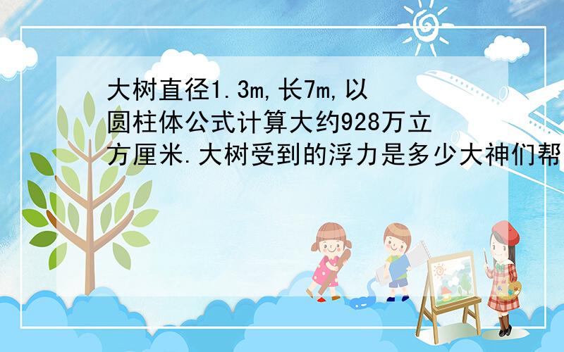 大树直径1.3m,长7m,以圆柱体公式计算大约928万立方厘米.大树受到的浮力是多少大神们帮帮忙