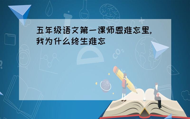 五年级语文第一课师恩难忘里,我为什么终生难忘