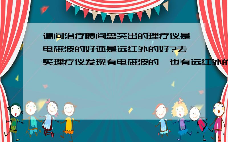 请问治疗腰间盘突出的理疗仪是电磁波的好还是远红外的好?去买理疗仪发现有电磁波的,也有远红外的,价格相差一百元左右,那种疗效更好呢?