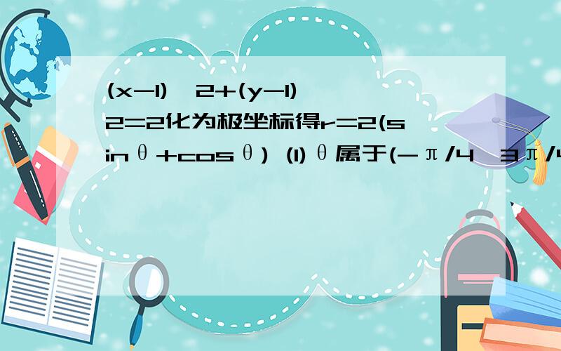 (x-1)^2+(y-1)^2=2化为极坐标得r=2(sinθ+cosθ) (1)θ属于(-π/4,3π/4)(2)θ属于(3π/4,0)并上(7π/4,2π)写错了：(2)θ属于[0，3π/4)并上(7π/4,2π)7π/4和3π/4上取一个等号即可；同样(-π/4,3π/4)上取一个等号即可；