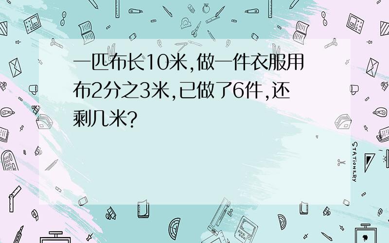 一匹布长10米,做一件衣服用布2分之3米,已做了6件,还剩几米?