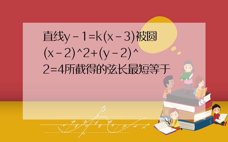 直线y-1=k(x-3)被圆(x-2)^2+(y-2)^2=4所截得的弦长最短等于