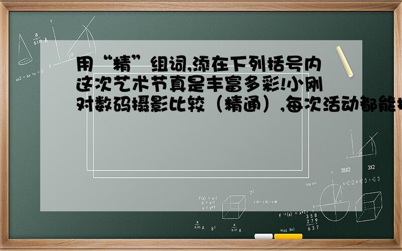 用“精”组词,添在下列括号内这次艺术节真是丰富多彩!小刚对数码摄影比较（精通）,每次活动都能把其中（精彩）的镜头拍摄下来；晓晨有一双（精巧）的小手,她做的浮雕画（）极了；全