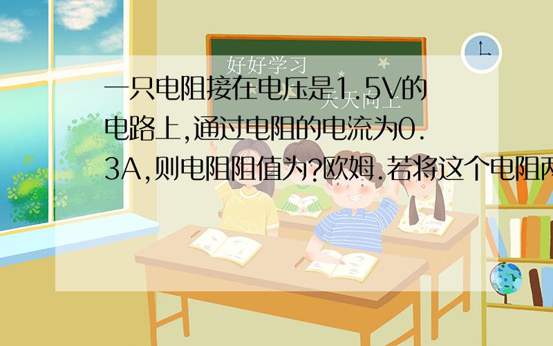 一只电阻接在电压是1.5V的电路上,通过电阻的电流为0.3A,则电阻阻值为?欧姆.若将这个电阻两端改接2V电压,它的电阻是?欧麻烦简单的告诉我原因!我算出来第一个5欧姆，但是第二个想不通了