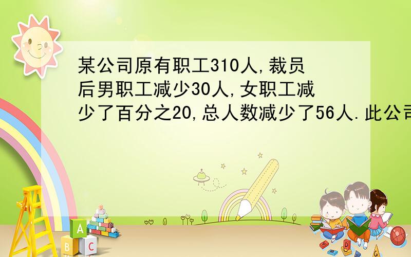 某公司原有职工310人,裁员后男职工减少30人,女职工减少了百分之20,总人数减少了56人.此公司现在有女职写出详细解答