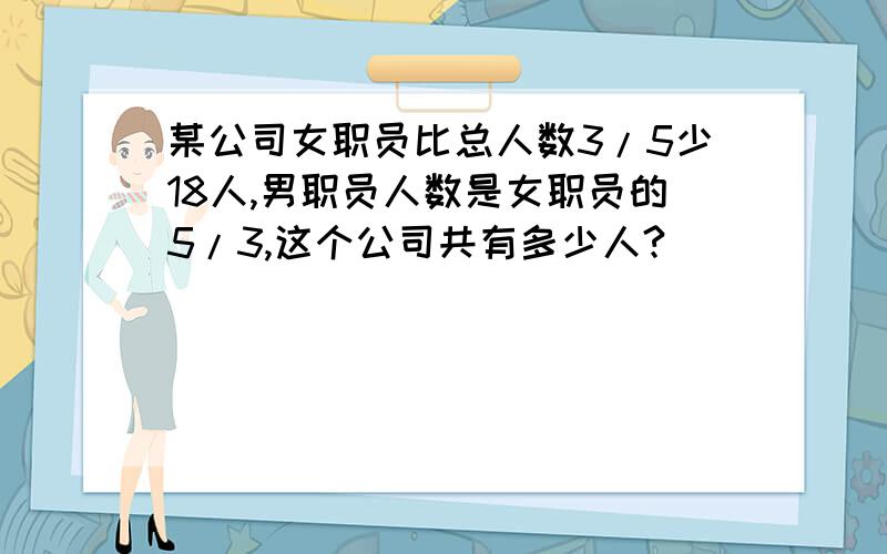 某公司女职员比总人数3/5少18人,男职员人数是女职员的5/3,这个公司共有多少人?