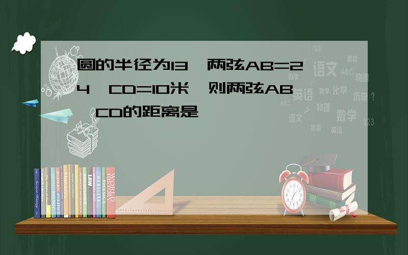 圆的半径为13,两弦AB=24,CD=10米,则两弦AB、CD的距离是