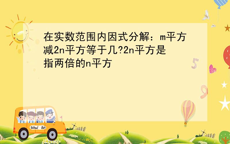 在实数范围内因式分解：m平方减2n平方等于几?2n平方是指两倍的n平方