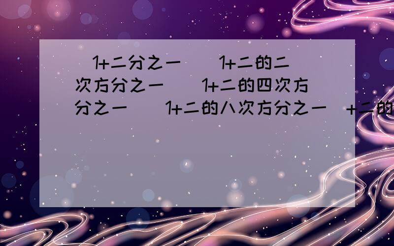 （1+二分之一）（1+二的二次方分之一）（1+二的四次方分之一）（1+二的八次方分之一）+二的十五次方分之一