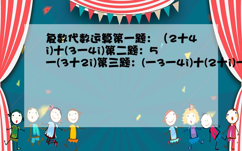 复数代数运算第一题：（2十4i)十(3一4i)第二题：5一(3十2i)第三题：(一3一4i)十(2十i)一(1一5i)第四题：(2一i)一(2十3i)十4i我要过程