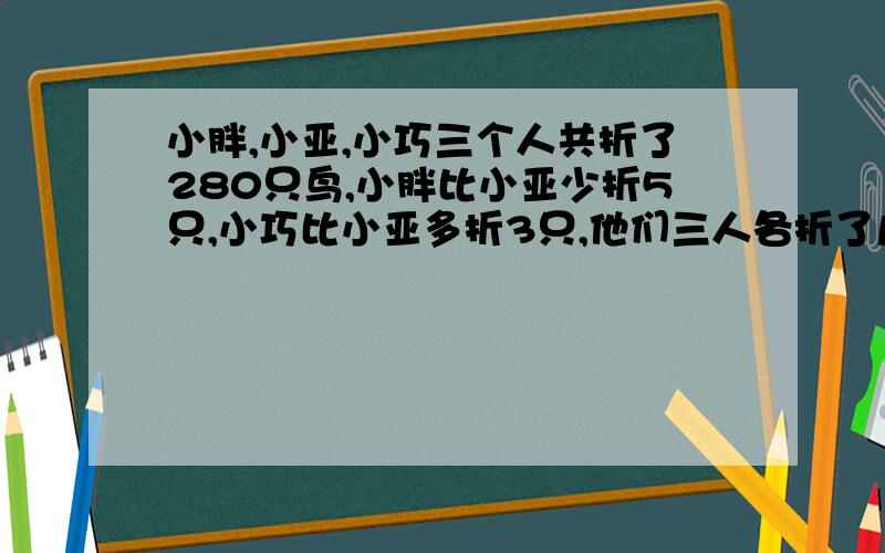 小胖,小亚,小巧三个人共折了280只鸟,小胖比小亚少折5只,小巧比小亚多折3只,他们三人各折了几只鸟?列方程求解