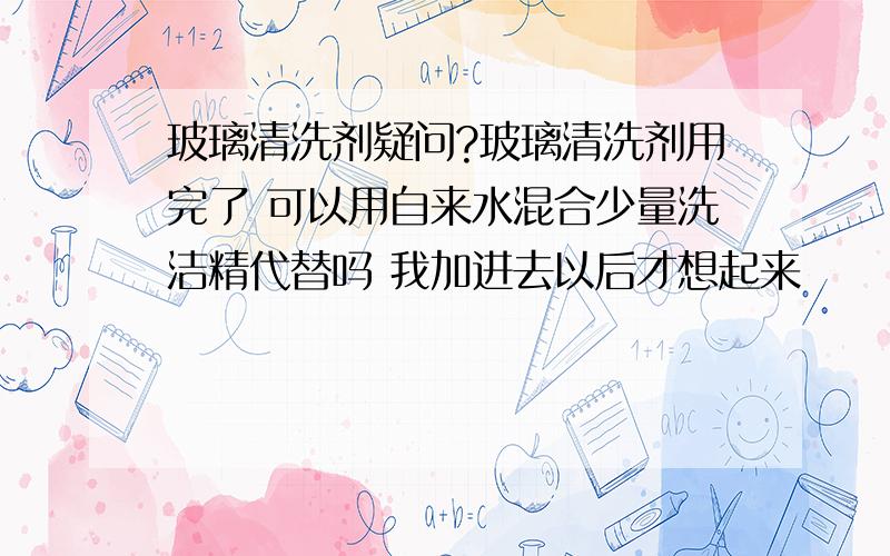 玻璃清洗剂疑问?玻璃清洗剂用完了 可以用自来水混合少量洗洁精代替吗 我加进去以后才想起来