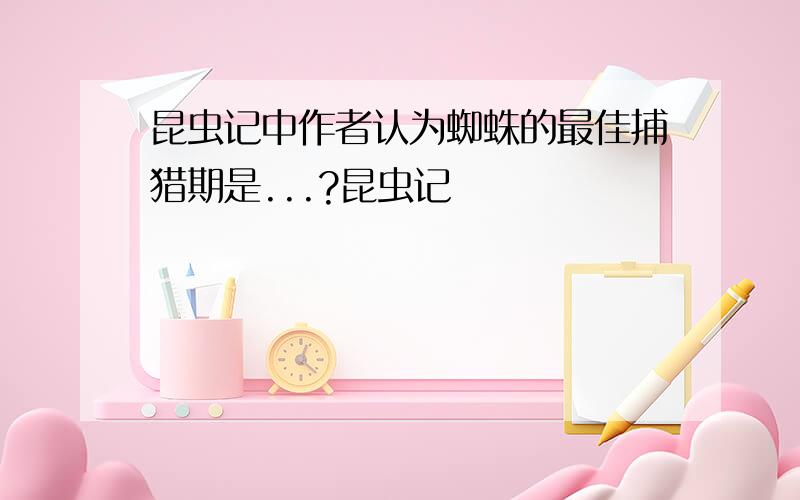 昆虫记中作者认为蜘蛛的最佳捕猎期是...?昆虫记