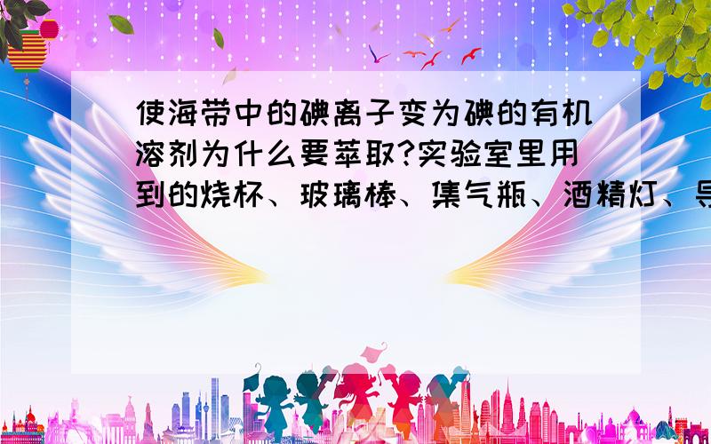 使海带中的碘离子变为碘的有机溶剂为什么要萃取?实验室里用到的烧杯、玻璃棒、集气瓶、酒精灯、导管、圆底烧瓶、石棉网、漏斗、分液漏斗要怎么用上去?