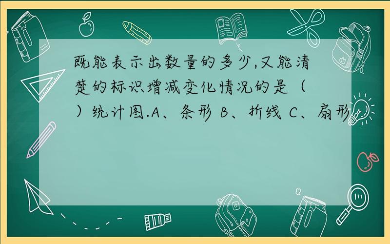 既能表示出数量的多少,又能清楚的标识增减变化情况的是（ ）统计图.A、条形 B、折线 C、扇形