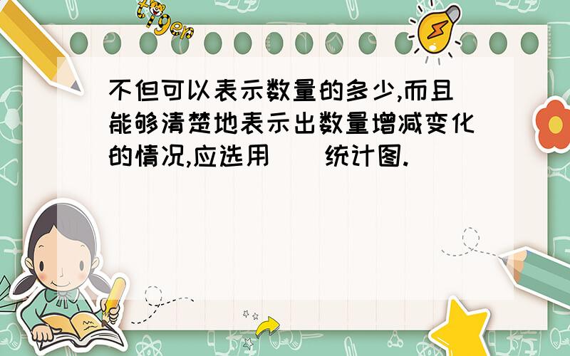 不但可以表示数量的多少,而且能够清楚地表示出数量增减变化的情况,应选用（）统计图.