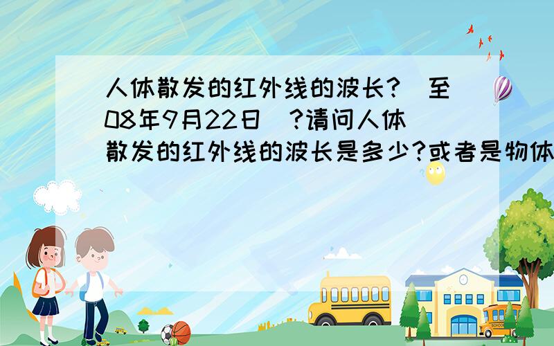 人体散发的红外线的波长?（至08年9月22日）?请问人体散发的红外线的波长是多少?或者是物体温度与其所散发的红外线波长的关系.关键是要有外文文献的出处?