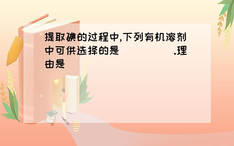 提取碘的过程中,下列有机溶剂中可供选择的是_____.理由是___________________.（乙酸,甘油可溶于水）A  甲苯,酒精B  四氯化碳,苯C  汽油,乙酸D  汽油,甘油