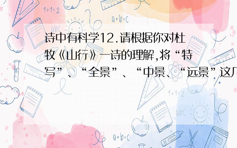 诗中有科学12.请根据你对杜牧《山行》一诗的理解,将“特写”、“全景”、“中景、“远景”这几个分镜头名词分别正确填入第②段中的(1)、(2)、(3)、(4)处.（4分） 13.作者遣词用句非常准确