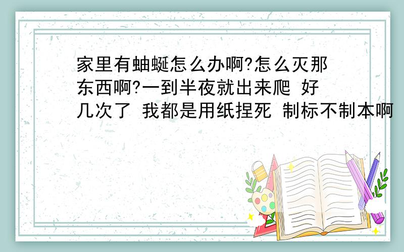 家里有蚰蜒怎么办啊?怎么灭那东西啊?一到半夜就出来爬 好几次了 我都是用纸捏死 制标不制本啊 一想自己屋里有那东西就恶心