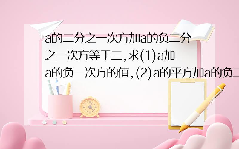 a的二分之一次方加a的负二分之一次方等于三,求(1)a加a的负一次方的值,(2)a的平方加a的负二次方的值