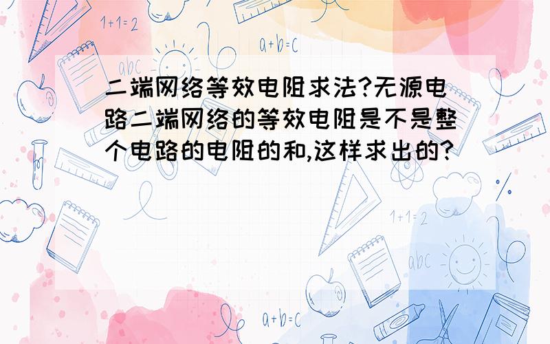 二端网络等效电阻求法?无源电路二端网络的等效电阻是不是整个电路的电阻的和,这样求出的?