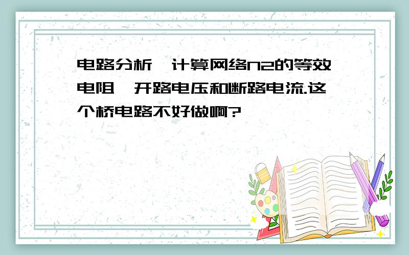 电路分析,计算网络N2的等效电阻,开路电压和断路电流.这个桥电路不好做啊?