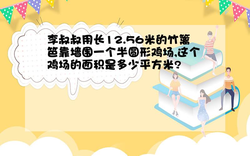 李叔叔用长12.56米的竹篱笆靠墙围一个半圆形鸡场,这个鸡场的面积是多少平方米?