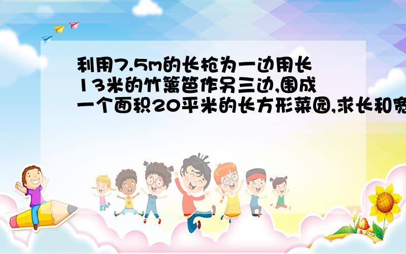 利用7.5m的长枪为一边用长13米的竹篱笆作另三边,围成一个面积20平米的长方形菜园,求长和宽.