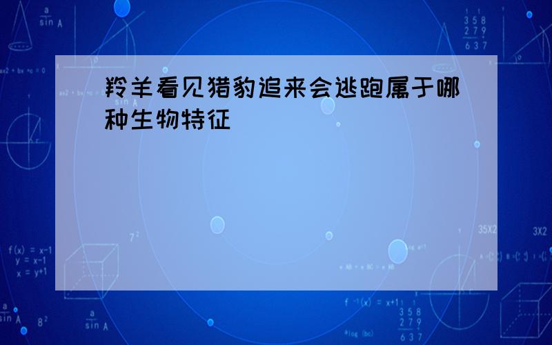 羚羊看见猎豹追来会逃跑属于哪种生物特征