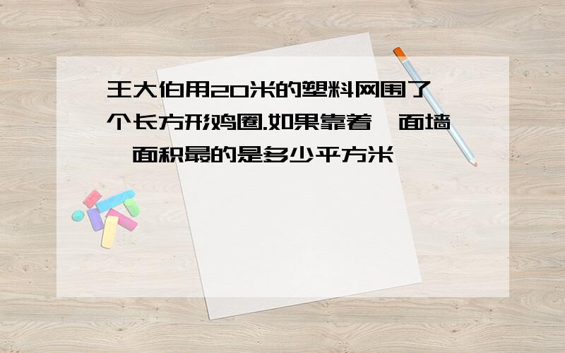 王大伯用20米的塑料网围了一个长方形鸡圈.如果靠着一面墙,面积最的是多少平方米